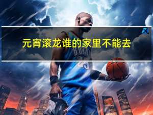 元宵滚龙谁的家里不能去