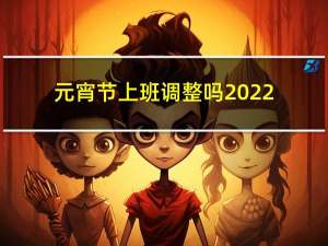 元宵节上班调整吗2022