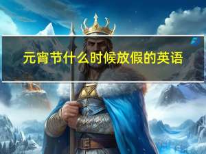 元宵节什么时候放假的英语