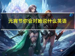 元宵节你会对她说什么英语