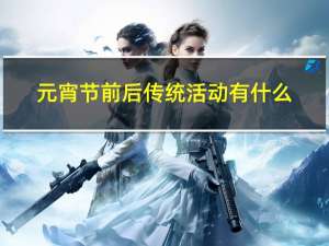 元宵节前后传统活动有什么