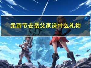 元宵节去岳父家送什么礼物