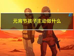 元宵节孩子主动做什么