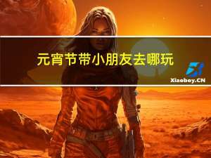 元宵节带小朋友去哪玩