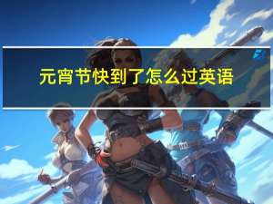 元宵节快到了怎么过英语