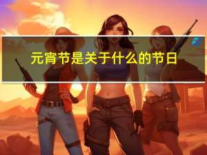 元宵节是关于什么的节日
