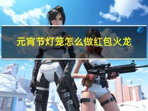 元宵节灯笼怎么做红包火龙