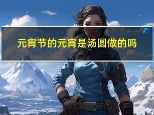 元宵节的元宵是汤圆做的吗