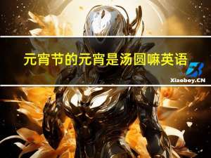 元宵节的元宵是汤圆嘛英语