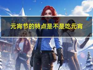 元宵节的特点是不是吃元宵