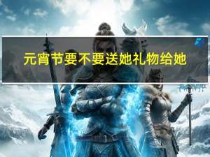 元宵节要不要送她礼物给她