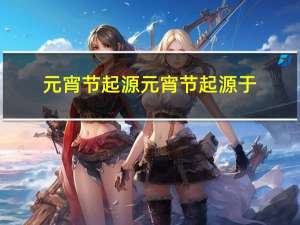 元宵节起源元宵节起源于