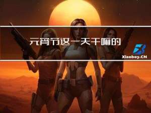 元宵节这一天干嘛的