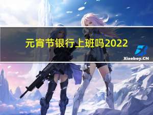 元宵节银行上班吗2022