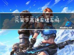元宵节高速车堵车吗