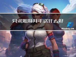 兄弟姐妹拜年送什么好