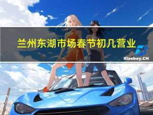兰州东湖市场春节初几营业
