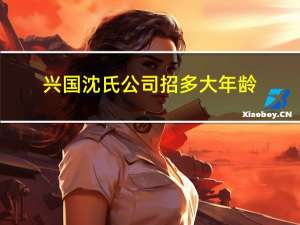 兴国沈氏公司招多大年龄