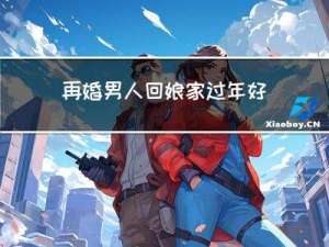 再婚男人回娘家过年好吗