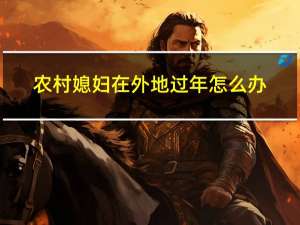 农村媳妇在外地过年怎么办
