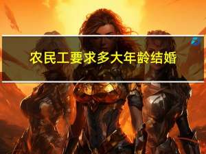 农民工要求多大年龄结婚