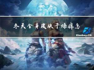 冬天全身皮肤干燥痒怎么办