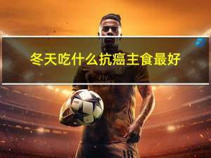 冬天吃什么抗癌主食最好