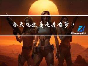 冬天吃生姜还是白萝卜
