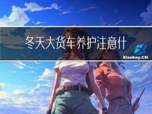 冬天大货车养护注意什么