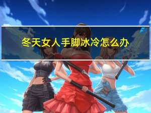 冬天女人手脚冰冷怎么办
