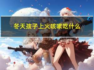 冬天孩子上火咳嗽吃什么