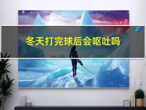 冬天打完球后会呕吐吗