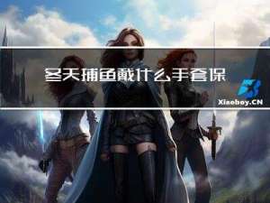 冬天捕鱼戴什么手套保暖