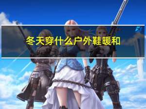 冬天穿什么户外鞋暖和