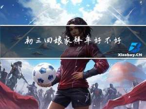 初三回娘家拜年好不好呢