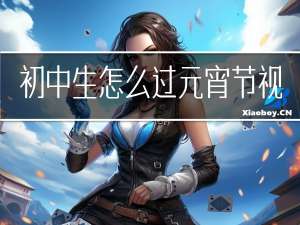 初中生怎么过元宵节视频