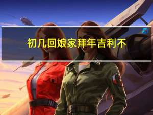 初几回娘家拜年吉利不