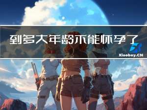 到多大年龄不能怀孕了