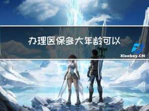 办理医保多大年龄可以办理