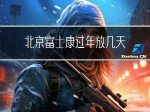 北京富士康过年放几天假