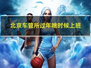 北京车管所过年啥时候上班