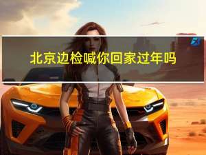 北京边检喊你回家过年吗