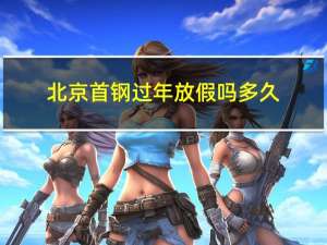 北京首钢过年放假吗多久