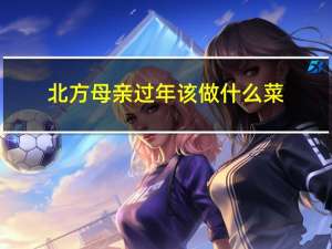 北方母亲过年该做什么菜