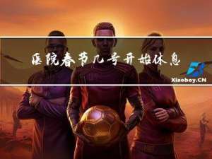 医院春节几号开始休息啊