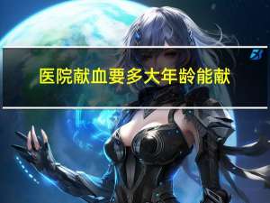 医院献血要多大年龄能献