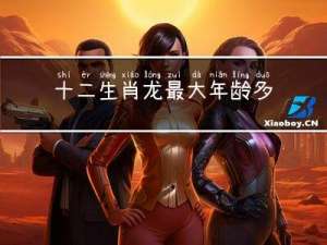 十二生肖龙最大年龄多大