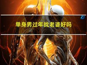 单身男过年找老婆好吗