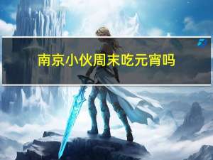 南京小伙周末吃元宵吗