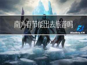 南方春节能出去旅游吗